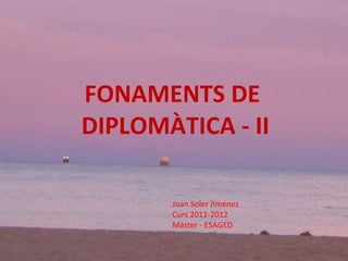 FONAMENTS DE  DIPLOMÀTICA - II Joan Soler Jiménez Curs 2011-2012 Màster - ESAGED 