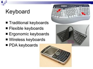 Keyboard
 Traditional keyboards
 Flexible keyboards
 Ergonomic keyboards
 Wireless keyboards
 PDA keyboards
 