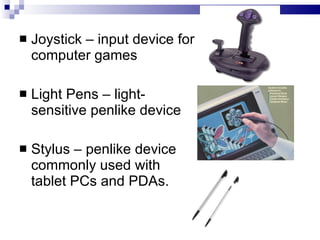  Joystick – input device for
computer games
 Light Pens – light-
sensitive penlike device
 Stylus – penlike device
commonly used with
tablet PCs and PDAs.
 