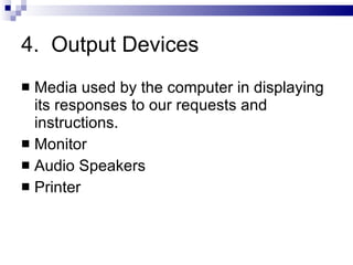 4. Output Devices
 Media used by the computer in displaying
its responses to our requests and
instructions.
 Monitor
 Audio Speakers
 Printer
 