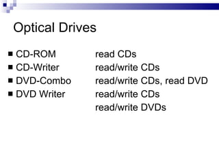 Optical Drives
 CD-ROM read CDs
 CD-Writer read/write CDs
 DVD-Combo read/write CDs, read DVD
 DVD Writer read/write CDs
read/write DVDs
 