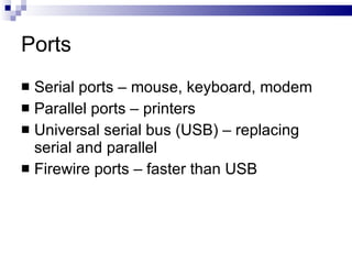 Ports
 Serial ports – mouse, keyboard, modem
 Parallel ports – printers
 Universal serial bus (USB) – replacing
serial and parallel
 Firewire ports – faster than USB
 