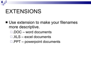EXTENSIONS
 Use extension to make your filenames
more descriptive.
.DOC – word documents
.XLS – excel documents
.PPT – powerpoint documents
 
