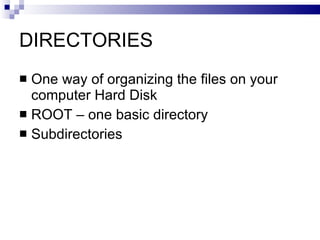DIRECTORIES
 One way of organizing the files on your
computer Hard Disk
 ROOT – one basic directory
 Subdirectories
 