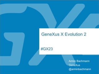 #GX23
GeneXus X Evolution 2
Armin Bachmann
@arminbachmann
GeneXus
 