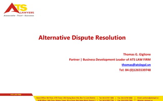 Alternative Dispute Resolution 
Thomas G. Giglione 
Partner | Business Development Leader of ATS LAW FIRM 
thomas@atslegal.vn 
Tel: 84-(0)1265539748 
 