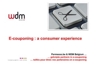E-couponing : a consumer experience


                              Permesso.be & WDM Belgium …
                          … geknipte partners in e-couponing
          … taillés pour êtres vos partenaires en e-couponing
 
