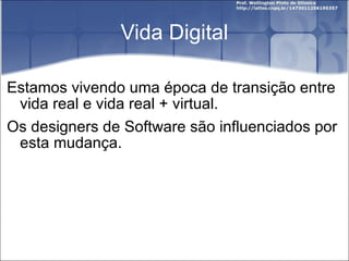 Vida Digital Estamos vivendo uma época de transição entre vida real e vida real + virtual. Os designers de Software são influenciados por esta mudança. 
