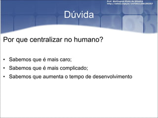 Dúvida Por que centralizar no humano? Sabemos que é mais caro; Sabemos que é mais complicado; Sabemos que aumenta o tempo de desenvolvimento 
