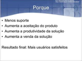 Porque Menos suporte Aumenta a aceitação do produto Aumenta a produtividade da solução Aumenta a venda da solução Resultado final: Mais usuários satisfeitos 