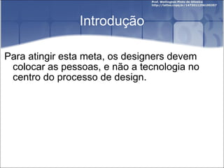 Introdução Para atingir esta meta, os designers devem colocar as pessoas, e não a tecnologia no centro do processo de design. 