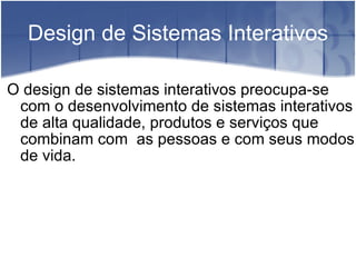 Design de Sistemas Interativos O design de sistemas interativos preocupa-se com o desenvolvimento de sistemas interativos de alta qualidade, produtos e serviços que combinam com  as pessoas e com seus modos de vida. 