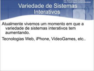 Variedade de Sistemas Interativos Atualmente vivemos um momento em que a variedade de sistemas interativos tem aumentando. Tecnologias Web, iPhone, VideoGames, etc.. 