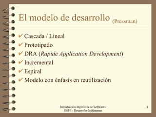 El modelo de desarrollo  (Pressman) Cascada / Lineal Prototipado DRA ( Rapide Application Development ) Incremental Espiral Modelo con énfasis en reutilización Introducción Ingeniería de Software - ESPE - Desarrollo de Sistemas 