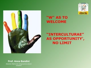 Prof. Anna Bandini Docente Referente integrazione alunni stranieri “ W&quot; AS TO WELCOME “ INTERCULTURAE” AS OPPORTUNITY',  NO LIMIT  