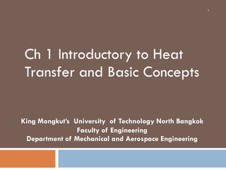 Ch 1 Introductory to Heat
Transfer and Basic Concepts
King Mongkut’s University of Technology North Bangkok
Faculty of Engineering
Department of Mechanical and Aerospace Engineering
1
 