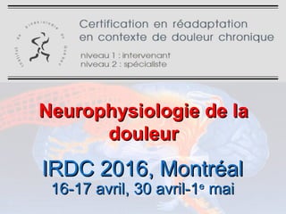 NeurophysiologieNeurophysiologie de lade la
douleurdouleur
IRDC 2016, MontréalIRDC 2016, Montréal
16-17 avril, 30 avril-116-17 avril, 30 avril-1ee
maimai
 