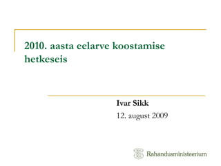 2010. aasta eelarve koostamise hetkeseis  Ivar Sikk 12. august 2009 