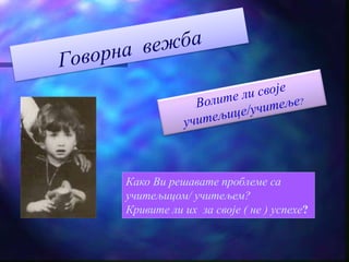 Како Ви решавате проблеме са 
учитељицом/ учитељем? 
Кривите ли их за своје ( не ) успехе? 
 