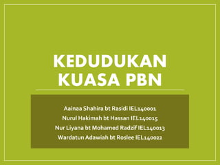 KEDUDUKAN
KUASA PBN
Aainaa Shahira bt Rasidi IEL140001
Nurul Hakimah bt Hassan IEL140015
Nur Liyana bt Mohamed Radzif IEL140013
Wardatun Adawiah bt Roslee IEL140022
 