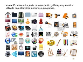 Icono:  En informática, es la representación gráfica y esquemática utilizada para identificar funciones o programas. 