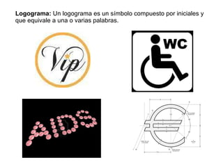 Logograma:  Un logograma es un símbolo compuesto por iniciales y que equivale a una o varias palabras. 