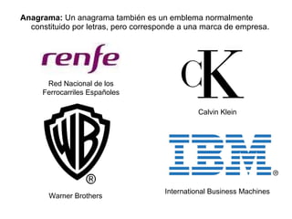 Anagrama:  Un anagrama también es un emblema normalmente constituido por letras, pero corresponde a una marca de empresa. International Business Machines Calvin Klein Red Nacional de los Ferrocarriles Españoles Warner Brothers 