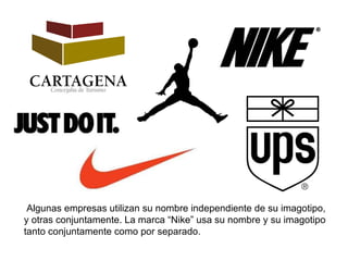 Algunas empresas utilizan su nombre independiente de su imagotipo, y otras conjuntamente. La marca “Nike” usa su nombre y su imagotipo tanto conjuntamente como por separado.  