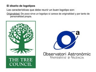 El diseño de logotipos Las características que debe reunir un buen logotipo son: Originalidad:  De poco sirve un logotipo si carece de originalidad y por tanto de personalidad propia. 