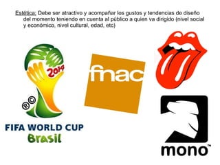 Estética:  Debe ser atractivo y acompañar los gustos y tendencias de diseño del momento teniendo en cuenta al público a quien va dirigido (nivel social y económico, nivel cultural, edad, etc) 