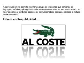 A continuación me permito mostrar un grupo de imágenes que partiendo de logotipos, señales y pictogramas más o menos conocidos, se han transformado en nuevos signos y símbolos capaces de comunicar ideas sociales, políticas e incluso burlarse de ellas. Esto es  contrapublicidad... 