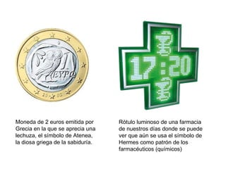 Moneda de 2 euros emitida por Grecia en la que se aprecia una lechuza, el símbolo de Atenea, la diosa griega de la sabiduría. Rótulo luminoso de una farmacia de nuestros días donde se puede ver que aún se usa el símbolo de Hermes como patrón de los farmacéuticos (químicos) 