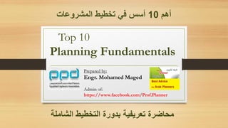 Top 10
Planning Fundamentals
Prepared by:
Engr. Mohamed Maged
Admin of:
https://www.facebook.com/Prof.Planner
‫أهم‬10‫في‬ ‫أسس‬‫ت‬‫المشروعات‬ ‫خطيط‬
‫الشاملة‬ ‫التخطيط‬ ‫بدورة‬ ‫تعريفية‬ ‫محاضرة‬
 