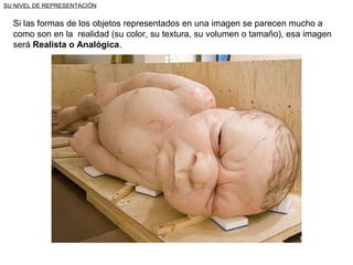 SU NIVEL DE REPRESENTACIÓN Si las formas de los objetos representados en una imagen se parecen mucho a como son en la  realidad (su color, su textura, su volumen o tamaño), esa imagen será  Realista o Analógica . 