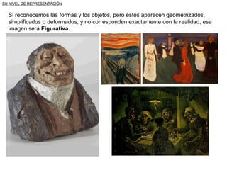 SU NIVEL DE REPRESENTACIÓN Si reconocemos las formas y los objetos, pero éstos aparecen geometrizados, simplificados o deformados, y no corresponden exactamente con la realidad, esa imagen será  Figurativa . 