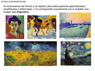 SU NIVEL DE REPRESENTACIÓN Si reconocemos las formas y los objetos, pero éstos aparecen geometrizados, simplificados o deformados, y no corresponden exactamente con la realidad, esa imagen será  Figurativa . 