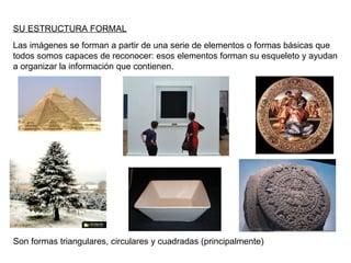 SU ESTRUCTURA FORMAL Son formas triangulares, circulares y cuadradas (principalmente) Las imágenes se forman a partir de una serie de elementos o formas básicas que todos somos capaces de reconocer: esos elementos forman su esqueleto y ayudan a organizar la información que contienen. 