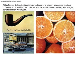 SU NIVEL DE REPRESENTACIÓN Si las formas de los objetos representados en una imagen se parecen mucho a como son en la  realidad (su color, su textura, su volumen o tamaño), esa imagen será  Realista o Analógica . 