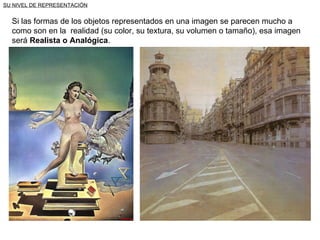 SU NIVEL DE REPRESENTACIÓN Si las formas de los objetos representados en una imagen se parecen mucho a como son en la  realidad (su color, su textura, su volumen o tamaño), esa imagen será  Realista o Analógica . 