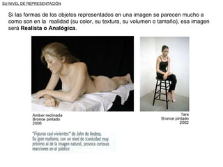 SU NIVEL DE REPRESENTACIÓN Si las formas de los objetos representados en una imagen se parecen mucho a como son en la  realidad (su color, su textura, su volumen o tamaño), esa imagen será  Realista o Analógica . 