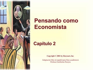 Pensando como Economista Capítulo 2 Copyright © 2001 by Harcourt, Inc . Adaptación libre al español para fines académicos Profesor Guillermo Pereyra 