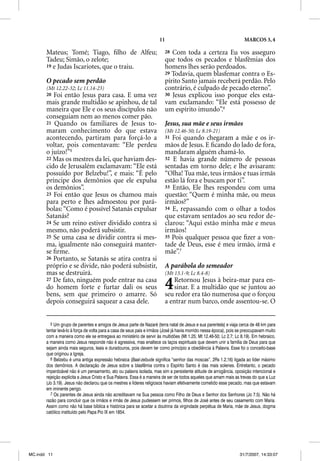11                                             MARCOS 3, 4

       Mateus; Tomé; Tiago, ﬁlho de Alfeu;                               28 Com toda a certeza Eu vos asseguro
       Tadeu; Simão, o zelote;                                           que todos os pecados e blasfêmias dos
       19 e Judas Iscariotes, que o traiu.                               homens lhes serão perdoados.
                                                                         29 Todavia, quem blasfemar contra o Es-
       O pecado sem perdão                                               pírito Santo jamais receberá perdão. Pelo
       (Mt 12.22-32; Lc 11.14-23)                                        contrário, é culpado de pecado eterno”.
       20 Foi então Jesus para casa. E uma vez                           30 Jesus explicou isso porque eles esta-
       mais grande multidão se apinhou, de tal                           vam exclamando: “Ele está possesso de
       maneira que Ele e os seus discípulos não                          um espírito imundo”.6
       conseguiam nem ao menos comer pão.
       21 Quando os familiares de Jesus to-                              Jesus, sua mãe e seus irmãos
       maram conhecimento do que estava                                  (Mt 12.46-50; Lc 8.19-21)
       acontecendo, partiram para forçá-lo a                             31 Foi quando chegaram a mãe e os ir-
       voltar, pois comentavam: “Ele perdeu                              mãos de Jesus. E ﬁcando do lado de fora,
       o juízo!”5                                                        mandaram alguém chamá-lo.
       22 Mas os mestres da lei, que haviam des-                         32 E havia grande número de pessoas
       cido de Jerusalém exclamavam: “Ele está                           sentadas em torno dele; e lhe avisaram:
       possuído por Belzebu!”, e mais: “É pelo                           “Olha! Tua mãe, teus irmãos e tuas irmãs
       príncipe dos demônios que ele expulsa                             estão lá fora e buscam por ti”.
       os demônios”.                                                     33 Então, Ele lhes respondeu com uma
       23 Foi então que Jesus os chamou mais                             questão: “Quem é minha mãe, ou meus
       para perto e lhes admoestou por pará-                             irmãos?”
       bolas: “Como é possível Satanás expulsar                          34 E, repassando com o olhar a todos
       Satanás?                                                          que estavam sentados ao seu redor de-
       24 Se um reino estiver dividido contra si                         clarou: “Aqui estão minha mãe e meus
       mesmo, não poderá subsistir.                                      irmãos!
       25 Se uma casa se dividir contra si mes-                          35 Pois qualquer pessoa que ﬁzer a von-
       ma, igualmente não conseguirá manter-                             tade de Deus, esse é meu irmão, irmã e
       se ﬁrme.                                                          mãe”.7
       26 Portanto, se Satanás se atira contra si
       próprio e se divide, não poderá subsistir,                        A parábola do semeador
       mas se destruirá.                                                 (Mt 13.1-9; Lc 8.4-8)
       27 De fato, ninguém pode entrar na casa
       do homem forte e furtar dali os seus
       bens, sem que primeiro o amarre. Só
                                                                         4   Retornou Jesus à beira-mar para en-
                                                                             sinar. E a multidão que se juntou ao
                                                                         seu redor era tão numerosa que o forçou
       depois conseguirá saquear a casa dele.                            a entrar num barco, onde assentou-se. O


          5 Um grupo de parentes e amigos de Jesus parte de Nazaré (terra natal de Jesus e sua parentela) e viaja cerca de 48 km para
       tentar levá-lo à força de volta para a casa de seus pais e irmãos (José já havia morrido nessa época), pois se preocupavam muito
       com a maneira como ele se entregava ao ministério de servir às multidões (Mt 1.25; Mt 12.46-50; Lc 2.7; Lc 8.19). Em hebraico,
       a maneira como Jesus responde não é agressiva, mas enaltece os laços espirituais que devem unir a família de Deus para que
       sejam ainda mais seguros, leais e duradouros, pois devem ter como princípio a obediência à Palavra. Esse foi o conceito-base
       que originou a Igreja.
          6 Belzebu é uma antiga expressão hebraica (Baal-zebude significa “senhor das moscas”, 2Rs 1.2,16) ligada ao líder máximo
       dos demônios. A declaração de Jesus sobre a blasfêmia contra o Espírito Santo é das mais solenes. Entretanto, o pecado
       imperdoável não é um pensamento, ato ou palavra isolada, mas sim a persistente atitude de arrogância, oposição intencional e
       rejeição explícita a Jesus Cristo e Sua Palavra. Essa é a maneira de ser de todos aqueles que amam mais as trevas do que a Luz
       (Jo 3.19). Jesus não declarou que os mestres e líderes religiosos haviam efetivamente cometido esse pecado, mas que estavam
       em iminente perigo.
          7 Os parentes de Jesus ainda não acreditavam na Sua pessoa como Filho de Deus e Senhor dos Senhores (Jo 7.5). Não há
       razão para concluir que os irmãos e irmãs de Jesus pudessem ser primos, filhos de José antes de seu casamento com Maria.
       Assim como não há base bíblica e histórica para se aceitar a doutrina da virgindade perpétua de Maria, mãe de Jesus, dogma
       católico instituído pelo Papa Pio IX em 1854.




MC.indd 11                                                                                                         31/7/2007, 14:33:07
 