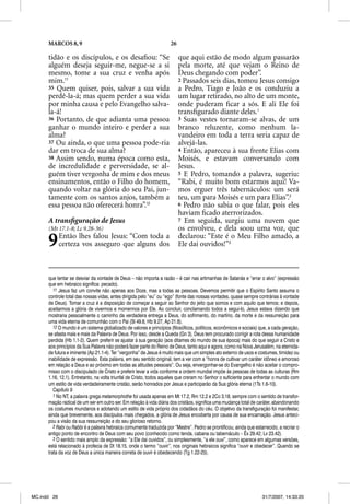 MARCOS 8, 9                                                    26

      tidão e os discípulos, e os desaﬁou: “Se                            que aqui estão de modo algum passarão
      alguém deseja seguir-me, negue-se a si                              pela morte, até que vejam o Reino de
      mesmo, tome a sua cruz e venha após                                 Deus chegando com poder”.
      mim.11                                                              2 Passados seis dias, tomou Jesus consigo
      35 Quem quiser, pois, salvar a sua vida                             a Pedro, Tiago e João e os conduziu a
      perdê-la-á; mas quem perder a sua vida                              um lugar retirado, no alto de um monte,
      por minha causa e pelo Evangelho salva-                             onde puderam ﬁcar a sós. E ali Ele foi
      la-á!                                                               transﬁgurado diante deles.1
      36 Portanto, de que adianta uma pessoa                              3 Suas vestes tornaram-se alvas, de um
      ganhar o mundo inteiro e perder a sua                               branco reluzente, como nenhum la-
      alma?                                                               vandeiro em toda a terra seria capaz de
      37 Ou ainda, o que uma pessoa pode-ria                              alvejá-las.
      dar em troca de sua alma?                                           4 Então, apareceu à sua frente Elias com
      38 Assim sendo, numa época como esta,                               Moisés, e estavam conversando com
      de incredulidade e perversidade, se al-                             Jesus.
      guém tiver vergonha de mim e dos meus                               5 E Pedro, tomando a palavra, sugeriu:
      ensinamentos, então o Filho do homem,                               “Rabi, é muito bom estarmos aqui! Va-
      quando voltar na glória do seu Pai, jun-                            mos erguer três tabernáculos: um será
      tamente com os santos anjos, também a                               teu, um para Moisés e um para Elias”.2
      essa pessoa não oferecerá honra”.12                                 6 Pedro não sabia o que falar, pois eles
                                                                          haviam ﬁcado aterrorizados.
      A transﬁguração de Jesus                                            7 Em seguida, surgiu uma nuvem que
      (Mt 17.1-8; Lc 9.28-36)                                             os envolveu, e dela soou uma voz, que

      9      Então lhes falou Jesus: “Com toda a
             certeza vos asseguro que alguns dos
                                                                          declarou: “Este é o Meu Filho amado, a
                                                                          Ele dai ouvidos!”3



      que tentar se desviar da vontade de Deus – não importa a razão – é cair nas artimanhas de Satanás e “errar o alvo” (expressão
      que em hebraico significa: pecado).
         11 Jesus faz um convite não apenas aos Doze, mas a todas as pessoas. Devemos permitir que o Espírito Santo assuma o
      controle total das nossas vidas, antes dirigida pelo “eu” ou “ego” (fonte das nossas vontades, quase sempre contrárias à vontade
      de Deus). Tomar a cruz é a disposição de começar a seguir ao Senhor do jeito que somos e com aquilo que temos; e depois,
      aceitarmos a glória de vivermos e morrermos por Ele. Ao concluir, conclamando todos a segui-lo, Jesus estava dizendo que
      mostraria pessoalmente o caminho da verdadeira entrega a Deus, do sofrimento, do martírio, da morte e da ressurreição para
      uma vida eterna de comunhão com o Pai (Sl 49.8, Hb 9.27, Ap 21.8).
         12 O mundo é um sistema globalizado de valores e princípios (filosóficos, políticos, econômicos e sociais) que, a cada geração,
      se afasta mais e mais da Palavra de Deus. Por isso, desde a Queda (Gn 3), Deus tem procurado corrigir a rota dessa humanidade
      perdida (Hb 1.1-2). Quem preferir se ajustar à sua geração (aos ditames do mundo de sua época) mais do que seguir a Cristo e
      aos princípios da Sua Palavra não poderá fazer parte do Reino de Deus, tanto aqui e agora, como na Nova Jerusalém, na eternida-
      de futura e iminente (Ap 21.1-4). Ter “vergonha” de Jesus é muito mais que um simples ato externo de usos e costumes, timidez ou
      inabilidade de expressão. Esta palavra, em seu sentido original, tem a ver com a “honra de cultivar um caráter idôneo e amoroso
      em relação a Deus e ao próximo em todas as atitudes pessoais”. Ou seja, envergonhar-se do Evangelho é não aceitar o compro-
      misso com o discipulado de Cristo e preferir levar a vida conforme a ordem mundial impõe às pessoas de todas as culturas (Rm
      1.16, 12.1). Entretanto, na volta triunfal de Cristo, todos aqueles que creram no Senhor o suficiente para enfrentar o mundo com
      um estilo de vida verdadeiramente cristão, serão honrados por Jesus e participarão da Sua glória eterna (1Ts 1.6-10).
         Capítulo 9
         1 No NT, a palavra grega metamorphothe foi usada apenas em Mt 17.2, Rm 12.2 e 2Co 3.18, sempre com o sentido de transfor-
      mação radical de um ser em outro ser. Em relação à vida diária dos cristãos, significa uma mudança total de caráter, abandonando
      os costumes mundanos e adotando um estilo de vida próprio dos cidadãos do céu. O objetivo da transfiguração foi manifestar,
      ainda que brevemente, aos discípulos mais chegados, a glória de Jesus encoberta por causa de sua encarnação. Jesus anteci-
      pou a visão da sua ressurreição e do seu glorioso retorno.
         2 Rabi ou Rabbi é a p
               i        i palavra hebraica comumente traduzida por “Mestre”. Pedro se prontificou, ainda que estarrecido, a recriar o
                                                                      p                      p                q
      antigo ponto de encontro de Deus com seu povo (conhecido como tenda, cabana ou tabernáculo – Êx 29.42; Lv 23.42).
         3 O sentido mais amplo da expressão: “a Ele dai ouvidos”, ou simplesmente, “a ele ouvi”, como aparece em algumas versões,
      está relacionado à profecia de Dt 18.15, onde o termo “ouvir”, nos originais hebraicos significa “ouvir e obedecer”. Quando se
      trata da voz de Deus a única maneira correta de ouvir é obedecendo (Tg 1.22-25).




MC.indd 26                                                                                                          31/7/2007, 14:33:20
 