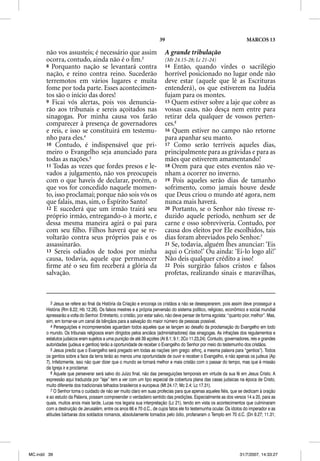 39                                                MARCOS 13

       não vos assusteis; é necessário que assim                          A grande tribulação
       ocorra, contudo, ainda não é o ﬁm.3                                (Mt 24.15-28; Lc 21-24)
       8 Porquanto nação se levantará contra                              14  Então, quando virdes o sacrilégio
       nação, e reino contra reino. Sucederão                             horrível posicionado no lugar onde não
       terremotos em vários lugares e muita                               deve estar (aquele que lê as Escrituras
       fome por toda parte. Esses acontecimen-                            entenderá), os que estiverem na Judéia
       tos são o início das dores!                                        fujam para os montes.
       9 Ficai vós alertas, pois vos denuncia-                            15 Quem estiver sobre a laje que cobre as
       rão aos tribunais e sereis açoitados nas                           vossas casas, não desça nem entre para
       sinagogas. Por minha causa vos farão                               retirar dela qualquer de vossos perten-
       comparecer à presença de governadores                              ces.6
       e reis, e isso se constituirá em testemu-                          16 Quem estiver no campo não retorne
       nho para eles.4                                                    para apanhar seu manto.
       10 Contudo, é indispensável que pri-                               17 Como serão terríveis aqueles dias,
       meiro o Evangelho seja anunciado para                              principalmente para as grávidas e para as
       todas as nações.5                                                  mães que estiverem amamentando!
       11 Todas as vezes que fordes presos e le-                          18 Orem para que estes eventos não ve-
       vados a julgamento, não vos preocupeis                             nham a ocorrer no inverno.
       com o que haveis de declarar, porém, o                             19 Pois aqueles serão dias de tamanho
       que vos for concedido naquele momen-                               sofrimento, como jamais houve desde
       to, isso proclamai; porque não sois vós os                         que Deus criou o mundo até agora, nem
       que falais, mas, sim, o Espírito Santo!                            nunca mais haverá.
       12 E sucederá que um irmão trairá seu                              20 Portanto, se o Senhor não tivesse re-
       próprio irmão, entregando-o à morte, e                             duzido aquele período, nenhum ser de
       dessa mesma maneira agirá o pai para                               carne e osso sobreviveria. Contudo, por
       com seu ﬁlho. Filhos haverá que se re-                             causa dos eleitos por Ele escolhidos, tais
       voltarão contra seus próprios pais e os                            dias foram abreviados pelo Senhor.7
       assassinarão.                                                      21 Se, todavia, alguém lhes anunciar: ‘Eis
       13 Sereis odiados de todos por minha                               aqui o Cristo!’ Ou ainda: ‘Ei-lo logo ali!’
       causa, todavia, aquele que permanecer                              Não deis qualquer crédito a isso!
       ﬁrme até o seu ﬁm receberá a glória da                             22 Pois surgirão falsos cristos e falsos
       salvação.                                                          profetas, realizando sinais e maravilhas,



          3 Jesus se refere ao final da História da Criação e encoraja os cristãos a não se desesperarem, pois assim deve prosseguir a
       História (Rm 8.22; Hb 12.26). Os falsos mestres e a própria perversão do sistema político, religioso, econômico e social mundial
       apressarão a volta do Senhor. Entretanto, o cristão, por estar salvo, não deve pensar de forma egoísta: “quanto pior, melhor”. Mas,
       sim, em tornar-se um canal de bênçãos para a salvação do maior número de pessoas possível.
          4 Perseguições e incompreensões aguardam todos aqueles que se lançam ao desafio da proclamação do Evangelho em todo
       o mundo. Os tribunais religiosos eram dirigidos pelos anciãos (administradores) das sinagogas. As infrações dos regulamentos e
       estatutos judaicos eram sujeitos a uma punição de até 39 açoites (At 8.1; 9.1; 2Co 11.23,24). Contudo, governadores, reis e grandes
       autoridades (judeus e gentios) terão a oportunidade de receber o Evangelho do Senhor por meio do testemunho dos cristãos.
          5 Jesus prediz que o Evangelho será pregado em todas as nações (em grego: ethnç, a mesma palavra para “gentios”). Todos
       os gentios sobre a face da terra terão ao menos uma oportunidade de ouvir e receber o Evangelho, e não apenas os judeus (Ap
       7). Infelizmente, isso não quer dizer que o mundo se tornará melhor e mais cristão com o passar do tempo, mas que é missão
       da Igreja ir e proclamar.
          6 Aquele que perseverar será salvo do Juízo final, não das perseguições temporais em virtude da sua fé em Jesus Cristo. A
       expressão aqui traduzida por “laje” tem a ver com um tipo especial de cobertura plana das casas judaicas na época de Cristo,
       muito diferente dos tradicionais telhados brasileiros e europeus (Mt 24.17; Mc 2.4; Lc 17.31).
          7 O Senhor toma o cuidado de não ser muito claro em suas profecias para que apenas aqueles fiéis, que se dedicam à oração
       e ao estudo da Palavra, possam compreender o verdadeiro sentido das predições. Especialmente as dos versos 14 a 20, para as
       quais, muitos anos mais tarde, Lucas nos legaria sua interpretação (Lc 21), tendo em vista os acontecimentos que culminaram
       com a destruição de Jerusalém, entre os anos 66 e 70 d.C., de cujos fatos ele foi testemunha ocular. Os ídolos do imperador e as
       atitudes bárbaras dos soldados romanos, absolutamente tomados pelo ódio, profanaram o Templo em 70 d.C. (Dn 9.27; 11.31;




MC.indd 39                                                                                                           31/7/2007, 14:33:27
 