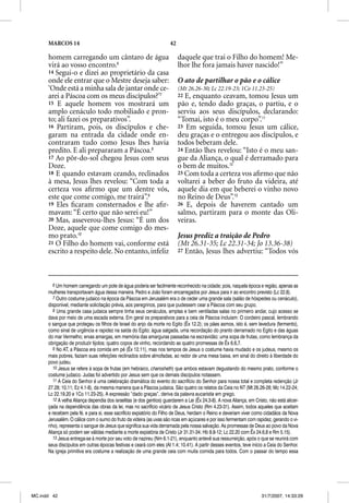 MARCOS 14                                                        42

      homem carregando um cântaro de água                                   daquele que trai o Filho do homem! Me-
      virá ao vosso encontro.6                                              lhor lhe fora jamais haver nascido!”
      14 Segui-o e dizei ao proprietário da casa
      onde ele entrar que o Mestre deseja saber:                            O ato de partilhar o pão e o cálice
      ‘Onde está a minha sala de jantar onde ce-                            (Mt 26.26-30; Lc 22.19-23; 1Co 11.23-25)
      arei a Páscoa com os meus discípulos?’7                               22 E, enquanto ceavam, tomou Jesus um
      15 E aquele homem vos mostrará um                                     pão e, tendo dado graças, o partiu, e o
      amplo cenáculo todo mobiliado e pron-                                 serviu aos seus discípulos, declarando:
      to; ali fazei os preparativos”.                                       “Tomai, isto é o meu corpo”.11
      16 Partiram, pois, os discípulos e che-                               23 Em seguida, tomou Jesus um cálice,
      garam na entrada da cidade onde en-                                   deu graças e o entregou aos discípulos, e
      contraram tudo como Jesus lhes havia                                  todos beberam dele.
      predito. E ali prepararam a Páscoa.8                                  24 Então lhes revelou: “Isto é o meu san-
      17 Ao pôr-do-sol chegou Jesus com seus                                gue da Aliança, o qual é derramado para
      Doze.                                                                 o bem de muitos.12
      18 E quando estavam ceando, reclinados                                25 Com toda a certeza vos aﬁrmo que não
      à mesa, Jesus lhes revelou: “Com toda a                               voltarei a beber do fruto da videira, até
      certeza vos aﬁrmo que um dentre vós,                                  aquele dia em que beberei o vinho novo
      este que come comigo, me trairá”.9                                    no Reino de Deus”.13
      19 Eles ﬁcaram consternados e lhe aﬁr-                                26 E, depois de haverem cantado um
      mavam: “É certo que não serei eu!”
                          q                                                 salmo, partiram para o monte das Oli-
      20 Mas, asseverou-lhes Jesus: “É um dos                               veiras.
      Doze, aquele que come comigo do mes-
      mo prato.10                                                           Jesus prediz a traição de Pedro
      21 O Filho do homem vai, conforme está                                (Mt 26.31-35; Lc 22.31-34; Jo 13.36-38)
      escrito a respeito dele. No entanto, infeliz                          27 Então, Jesus lhes advertiu: “Todos vós




         6 Um homem carregando um pote de água poderia ser facilmente reconhecido na cidade; pois, naquela época e região, apenas as
      mulheres transportavam água dessa maneira. Pedro e João foram encarregados por Jesus para ir ao encontro previsto (Lc 22.8).
         7 Outro costume judaico na época da Páscoa em Jerusalém era o de ceder uma grande sala (salão de hóspedes ou cenáculo),
      disponível, mediante solicitação prévia, aos peregrinos, para que pudessem cear a Páscoa com seu grupo.
         8 Uma grande casa judaica sempre tinha seus cenáculos, amplas e bem ventiladas salas no primeiro andar, cujo acesso se
      dava por meio de uma escada externa. Em geral os preparativos para a ceia de Páscoa incluíam: O cordeiro pascal, lembrando
      o sangue que protegeu os filhos de Israel do anjo da morte no Egito (Êx 12.2); os pães asmos, isto é, sem levedura (fermento),
      como sinal de urgência e rapidez na saída do Egito; água salgada, uma recordação do pranto derramado no Egito e das águas
      do mar Vermelho; ervas amargas, em memória das amarguras passadas na escravidão; uma sopa de frutas, como lembrança da
      obrigação de produzir tijolos; quatro copos de vinho, recordando as quatro promessas de Êx 6.6,7.
         9 No AT, a Páscoa era comida em pé (Êx 12.11), mas nos tempos de Jesus o costume havia mudado e os judeus, mesmo os
      mais pobres, faziam suas refeições reclinados sobre almofadas, ao redor de uma mesa baixa, em sinal do direito à liberdade do
      povo judeu.
         10 Jesus se refere à sopa de frutas (em hebraico, charosheth) que ambos estavam degustando do mesmo prato, conforme o
      costume judaico. Judas foi advertido por Jesus sem que os demais discípulos notassem.
         11 A Ceia do Senhor é uma celebração dramática do evento do sacrifício do Senhor para nossa total e completa redenção (Jr
      27.28; 10,11; Ez 4.1-8), da mesma maneira que a Páscoa judaica. São quatro os relatos da Ceia no NT (Mt 26.26-28; Mc 14.22-24;
      Lc 22.19,20 e 1Co 11.23-25). A expressão “dado graças”, deriva da palavra eucaristia em grego.
         12 A velha Aliança dependia dos israelitas (e dos gentios) guardarem a Lei (Êx 24.3-8). A nova Aliança, em Cristo, não está alicer-
      çada na dependência das obras da lei, mas no sacrifício vicário de Jesus Cristo (Rm 4.23-31). Assim, todos aqueles que aceitam
      e recebem pela fé, e para si, esse sacrifício expiatório do Filho de Deus, herdam o Reino e deveriam viver como cidadãos da Nova
      Jerusalém. O cálice com o sumo do fruto da videira (as uvas são ricas em açúcares e por isso fermentam com rapidez, gerando o vi-
      nho), representa o sangue de Jesus que significa sua vida derramada pela nossa salvação. As promessas de Deus ao povo da Nova
      Aliança só podem ser válidas mediante a morte expiatória de Cristo (Jr 31.31-34; Hb 8.8-12; Lc 22.20 com Êx 24.6,8 e Rm 5.15).
         13 Jesus entrega-se à morte por seu voto de nazireu (Nm 6.1-21), enquanto antevê sua ressurreição, após o que se reunirá com
      seus discípulos em outras épocas festivas e ceará com eles (At 1.4; 10.41). A partir desses eventos, teve início a Ceia do Senhor.
      Na igreja primitiva era costume a realização de uma grande ceia com muita comida para todos. Com o passar do tempo essa




MC.indd 42                                                                                                              31/7/2007, 14:33:29
 