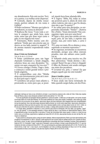 43                                               MARCOS 14

       me abandonareis. Pois está escrito: ‘Feri-                        vel, àquela hora fosse afastada dele.
       rei o pastor, e as ovelhas serão dispersas’.                      36 E rogava: “Abba, Pai, todas as coisas
       28 Contudo, depois da minha ressur-                               são possíveis para ti, afasta de mim este
       reição, partirei adiante de vós rumo à                            cálice; todavia, não seja o que Eu desejo,
       Galiléia”.                                                        mas sim o que Tu queres”.15
       29 Pedro exclamou: “Mesmo que todos te                            37 Ao voltar para seus discípulos, os sur-
       abandonem, eu nunca te deixarei!”                                 preendeu dormindo: “Simão!”- chamou
       30 Replicou-lhe Jesus: “Com toda a cer-                           Ele a Pedro. “Estais dormindo? Não con-
       teza te asseguro que ainda hoje, nesta                            seguistes vigiar nem por uma hora?
       noite, antes que por duas vezes cante o                           38 Vigiai e orai, para não cairdes em ten-
       galo, tu me negarás três vezes”.                                  tação, pois, de um lado, o espírito está
       31 Entretanto, Pedro insistia com elo-                            pronto, mas, por outro lado, a carne é
       qüência: “Ainda que seja preciso que eu                           fraca”.
       morra ao teu lado, jamais te negarei!” E                          39 E, uma vez mais, Ele se afastou e orou,
       da mesma maneira responderam todos                                repetindo as mesmas expressões.16
       os demais.                                                        40 Ao regressar, novamente os encontrou
                                                                         dormindo, porque seus olhos estavam
       Jesus Cristo no Getsêmani                                         pesados, mas não sabiam como justiﬁ-
       (Mt 26.36-46; Lc 22.39-46)                                        car-se.
       32  Então caminharam para um lugar                                41 Voltando ainda uma terceira vez, Ele
       chamado Getsêmani e, tendo chegado,                               lhes admoestou: “Ainda dormis e des-
       solicitou Jesus aos seus discípulos: “As-                         cansais? Basta! Eis que a hora é chegada!
       sentai-vos aqui, enquanto Eu vou orar”.14                         O ﬁlho do Homem está sendo entregue
       33 E levou consigo a Pedro, Tiago e João,                         nas mãos dos pecadores.
       e começou a sentir grande temor e pro-                            42 Levantai-vos, pois, e vamos! Eis que
       funda angústia.                                                   chegou aquele que me está traindo!”
       34 E compartilhou com eles: “Minha
       alma está extremamente triste até à mor-                          Jesus é traído e preso
       te; ﬁcai pois aqui e vigiai”.                                     (Mt 26.47-56; Lc 22.47-53; Jo 18.1-11)
       35 Caminhou um pouco mais adiante e,                              43 Jesus ainda não havia terminado de
       prostrando-se, orava para que, se possí-                          falar, quando surgiu Judas, um dos Doze.



       celebração restringiu-se mais ao seu simbolismo principal, o qual devemos preservar até a volta de Cristo. Antes das orações
       finais da Páscoa, Jesus e seus discípulos cantaram trechos dos salmos 114, 118 e 136.
          14 Um dos significados da expressão hebraica getsêmani é “prensa de azeite”, e refere-se a um belo jardim, com pomar, situado
                                                                   i
       na encosta inferior do monte das Oliveiras. Um dos locais preferidos por Jesus para oração e meditação. Jesus sabia que Judas
       iria para lá e foi ao encontro do seu destino. Jesus levou alguns dos seus discípulos mais chegados para que compartilhassem
       de sua luta espiritual. Anos mais tarde esses discípulos testemunhariam ao mundo sobre esses fatos. Jesus previu claramente a
       agonia espiritual e física que teria de suportar. Uma nova e decisiva batalha contra o príncipe deste mundo (Jo 12.31; 14.30), no
       fim da qual, ainda teria de suportar, (sustentar sobre as costas), o castigo pelos pecados de toda a humanidade (Is 53.10).
          15 A oração alerta, persistente e relevante é o único caminho para vencer as tentações (1Pe 5.8). Abba, que significa, “papai”
       ou “meu pai querido”, é uma expressão aramaica, a língua natural de Jesus, e que denota um relacionamento fraterno, íntimo
       e especialmente amigo, de pai para filho e vice-versa. A morte não horrorizava tanto Jesus quanto o motivo e o modo de sua
       morte: como um criminoso, peçonhento e rejeitado por todos (Rm 8.15; Gl 4.6). Jesus jamais duvidou do amor de Seu Pai, nem
       mesmo no Getsêmani.
          16 Jesus previne os discípulos sobre o perigo de serem desleais, refere-se especialmente a Pedro que havia demonstrado certa
       arrogância inconseqüente (vv. 29-31). Quando a parte espiritual do ser humano está em perfeita sintonia com o Espírito de Deus,
       luta contra a carne, ou seja, contra as tendências egocêntricas e pervertidas das fomes (vontades) humanas. Essa expressão é
       tirada do Sl 51.12. A solução é “vigiar” e para isso é necessário: que se conheça o inimigo e suas artimanhas (2Co 2.11); que nos
       revistamos de toda a armadura de Deus (Ef 6.11-18); que permaneçamos acordados espiritualmente (Ef 5.14-16; 1Ts 5.6-10). Da
       mesma forma, é vital “orar”, e isso requer: uma fé inabalável, com toda a confiança depositada em Deus (1Jo 5.14-15); certeza
       dos propósitos de Deus comunicados a nós pelo Seu Espírito e Palavra (Rm 8.16; Ef 6.18; Jd 20).




MC.indd 43                                                                                                         31/7/2007, 14:33:30
 