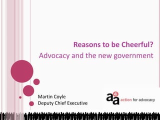 Reasons to be Cheerful? Advocacy and the new government Martin Coyle Deputy Chief Executive 