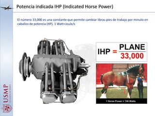 Potencia indicada IHP (Indicated Horse Power)
El número 33,000 es una constante que permite cambiar libras-pies de trabajo por minuto en
caballos de potencia (HP). 1 Watt=Joule/s
 