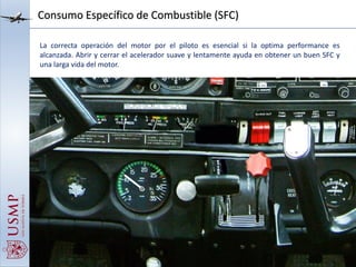 Consumo Específico de Combustible (SFC)
La correcta operación del motor por el piloto es esencial si la optima performance es
alcanzada. Abrir y cerrar el acelerador suave y lentamente ayuda en obtener un buen SFC y
una larga vida del motor.
 