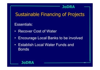 JoDRA

Sustainable Financing of Projects

Essentials:
• Recover Cost of Water
• Encourage Local Banks to be involved
• Establish Local Water Funds and
  Bonds


    JoDRA                                10
 